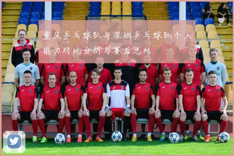 重庆乒乓球队与深圳乒乓球队个人能力对比分析与赛后总结