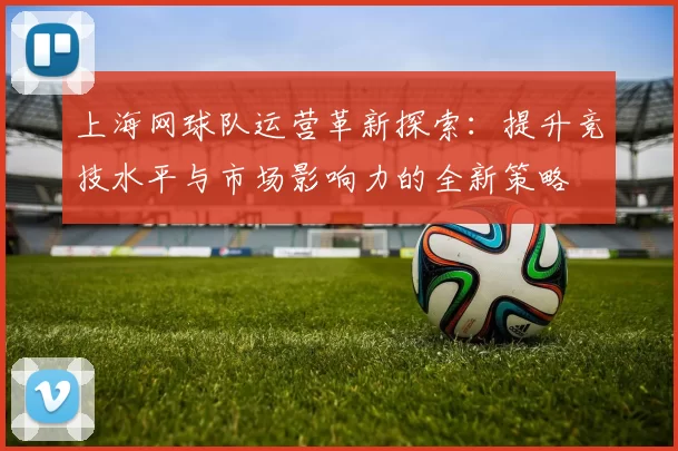 上海网球队运营革新探索：提升竞技水平与市场影响力的全新策略