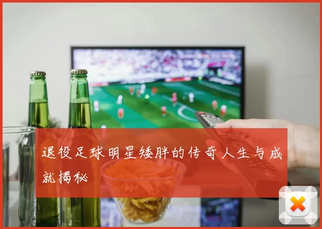 退役足球明星矮胖的传奇人生与成就揭秘