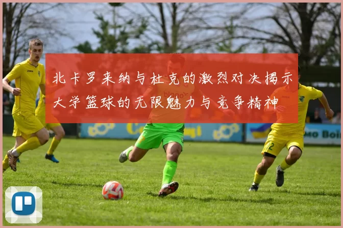 北卡罗来纳与杜克的激烈对决揭示大学篮球的无限魅力与竞争精神