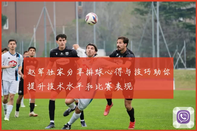 赵军独家分享排球心得与技巧助你提升技术水平和比赛表现