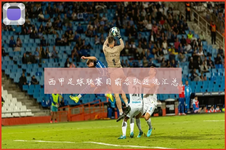 西甲足球联赛目前各队近况汇总