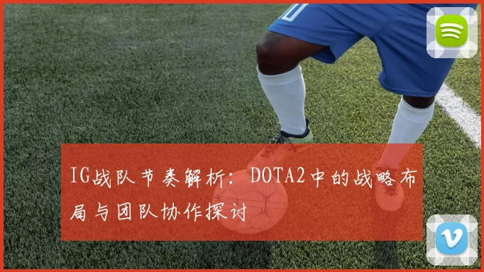 IG战队节奏解析：DOTA2中的战略布局与团队协作探讨