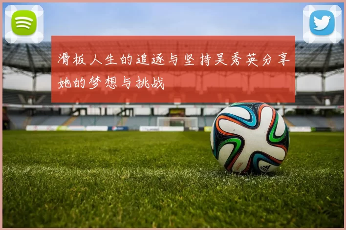 滑板人生的追逐与坚持吴秀英分享她的梦想与挑战
