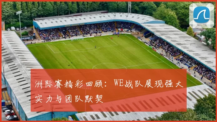 洲际赛精彩回顾：WE战队展现强大实力与团队默契