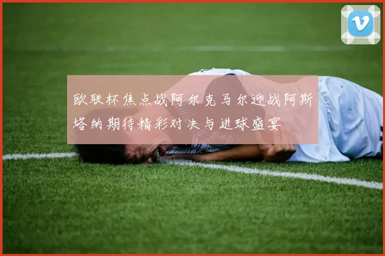 欧联杯焦点战阿尔克马尔迎战阿斯塔纳期待精彩对决与进球盛宴