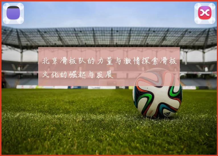 北京滑板队的力量与激情探索滑板文化的崛起与发展