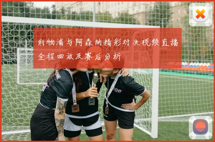 利物浦与阿森纳精彩对决视频直播全程回放及赛后分析