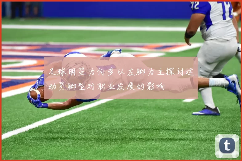 足球明星为何多以左脚为主探讨运动员脚型对职业发展的影响