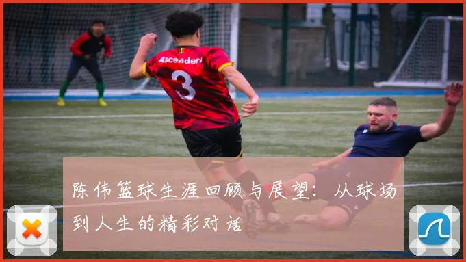 陈伟篮球生涯回顾与展望：从球场到人生的精彩对话