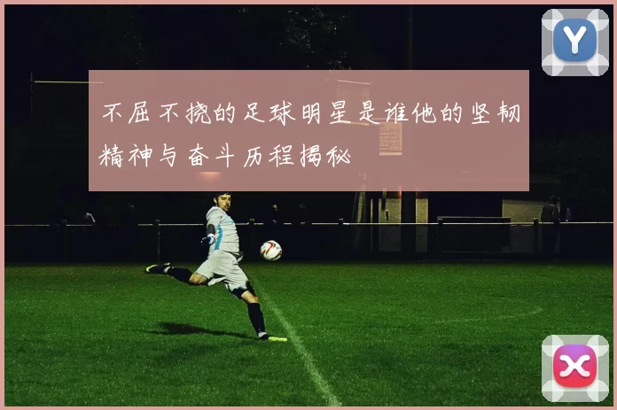 不屈不挠的足球明星是谁他的坚韧精神与奋斗历程揭秘