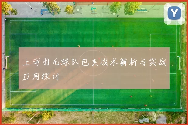 上海羽毛球队包夹战术解析与实战应用探讨