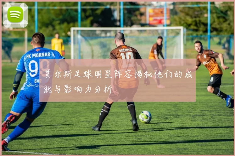 贾尔斯足球明星阵容揭秘他们的成就与影响力分析